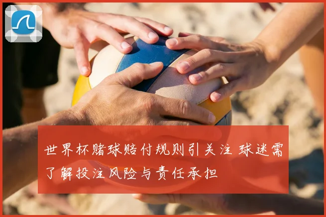 世界杯赌球赔付规则引关注 球迷需了解投注风险与责任承担