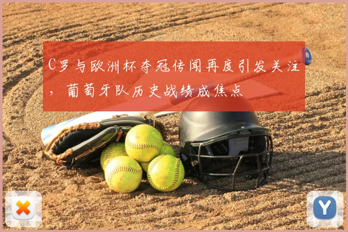 C罗与欧洲杯夺冠传闻再度引发关注，葡萄牙队历史战绩成焦点