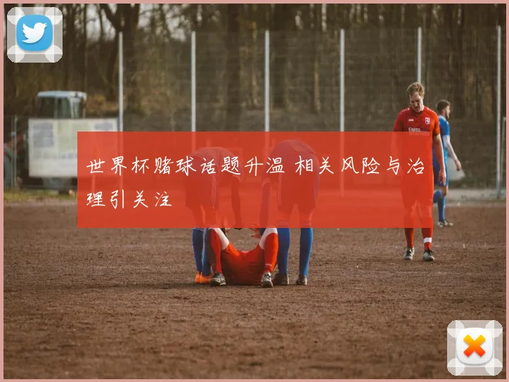 世界杯赌球话题升温 相关风险与治理引关注