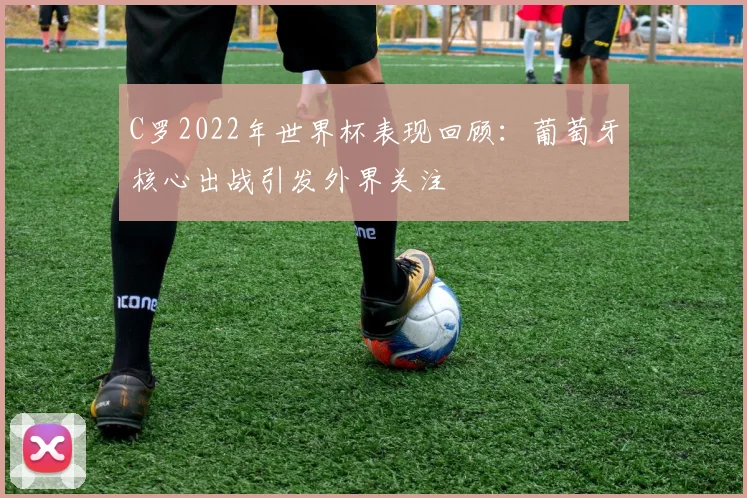 C罗2022年世界杯表现回顾：葡萄牙核心出战引发外界关注