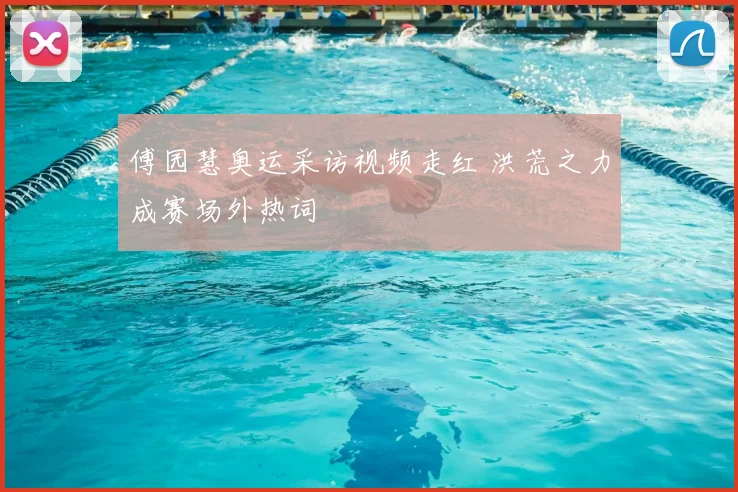 傅园慧奥运采访视频走红 洪荒之力成赛场外热词